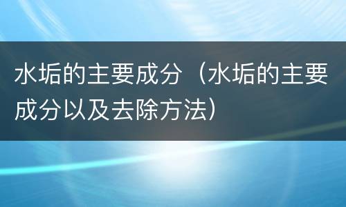 水垢的主要成分（水垢的主要成分以及去除方法）
