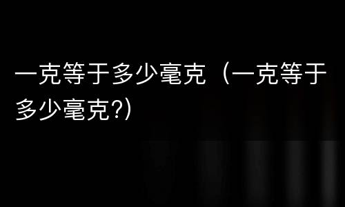 一克等于多少毫克（一克等于多少毫克?）