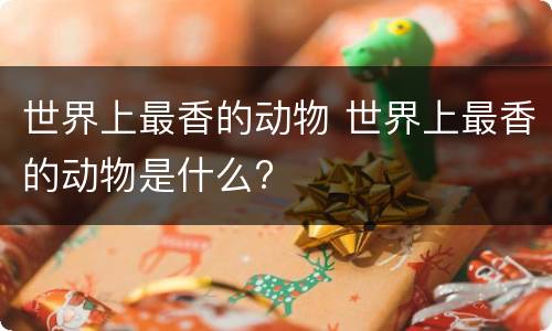 世界上最香的动物 世界上最香的动物是什么?