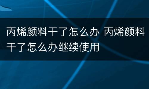 丙烯颜料干了怎么办 丙烯颜料干了怎么办继续使用