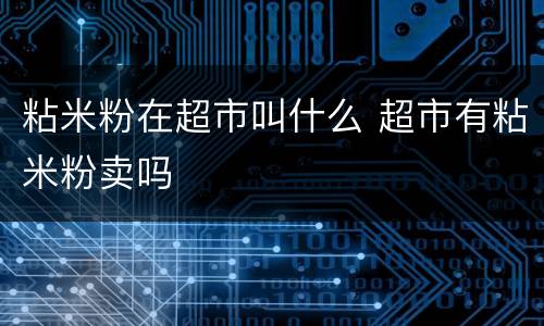 粘米粉在超市叫什么 超市有粘米粉卖吗