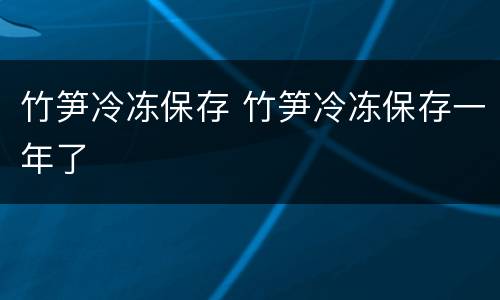竹笋冷冻保存 竹笋冷冻保存一年了