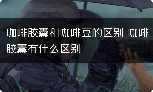 咖啡胶囊和咖啡豆的区别 咖啡胶囊有什么区别