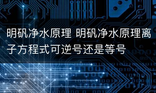 明矾净水原理 明矾净水原理离子方程式可逆号还是等号