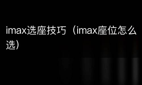 imax选座技巧（imax座位怎么选）