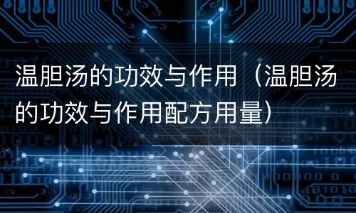 温胆汤的功效与作用（温胆汤的功效与作用配方用量）