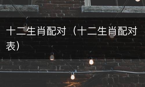 十二生肖配对（十二生肖配对表）