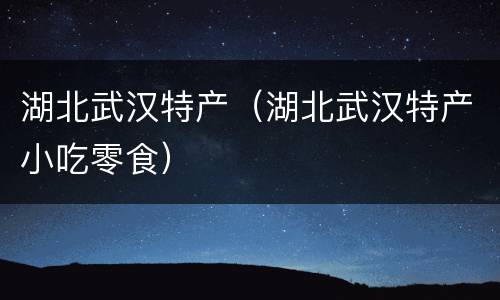 湖北武汉特产（湖北武汉特产小吃零食）