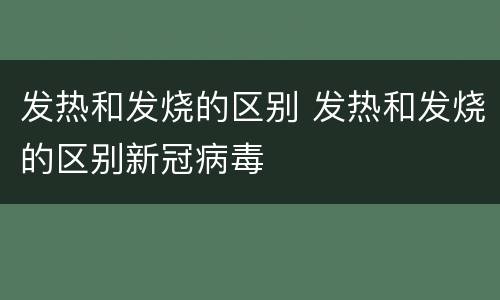 发热和发烧的区别 发热和发烧的区别新冠病毒
