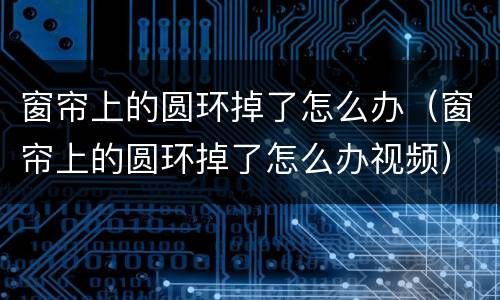 窗帘上的圆环掉了怎么办（窗帘上的圆环掉了怎么办视频）