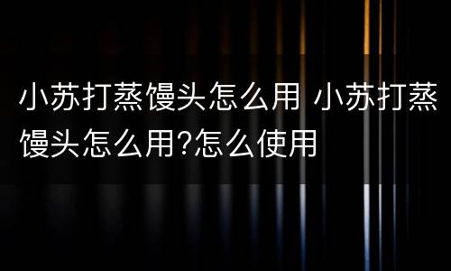 小苏打蒸馒头怎么用 小苏打蒸馒头怎么用?怎么使用