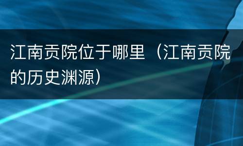 江南贡院位于哪里（江南贡院的历史渊源）