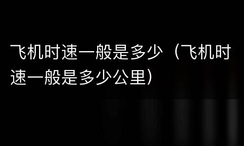飞机时速一般是多少（飞机时速一般是多少公里）