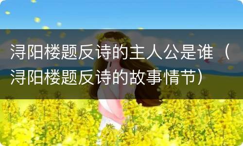 浔阳楼题反诗的主人公是谁（浔阳楼题反诗的故事情节）
