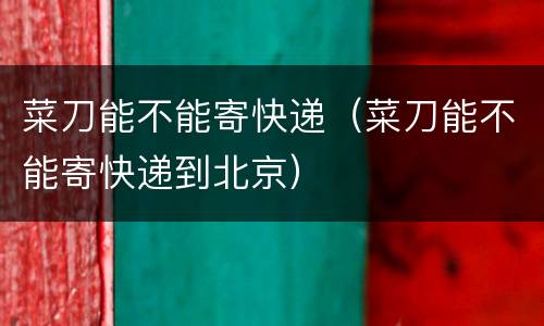 菜刀能不能寄快递（菜刀能不能寄快递到北京）