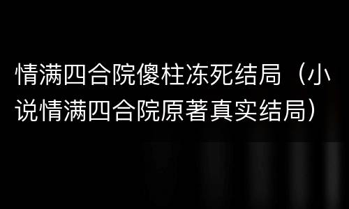 情满四合院傻柱冻死结局（小说情满四合院原著真实结局）
