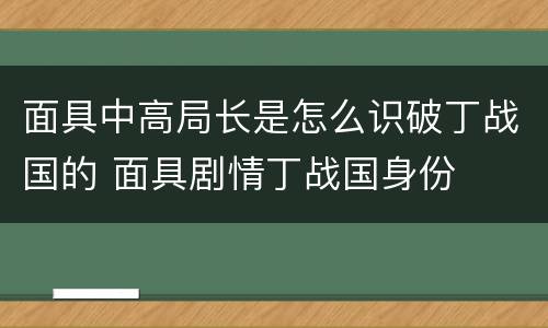 面具中高局长是怎么识破丁战国的 面具剧情丁战国身份