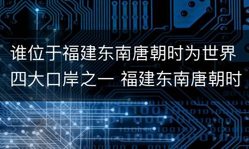 谁位于福建东南唐朝时为世界四大口岸之一 福建东南唐朝时为世界四大口岸之一
