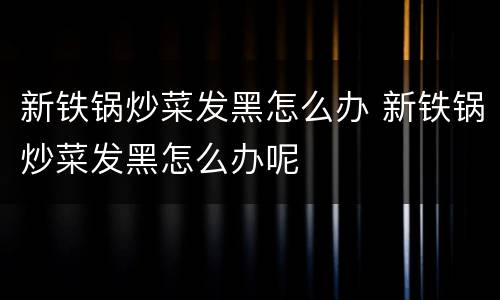 新铁锅炒菜发黑怎么办 新铁锅炒菜发黑怎么办呢