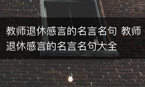 教师退休感言的名言名句 教师退休感言的名言名句大全