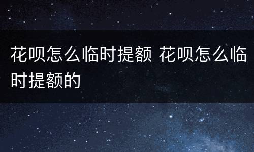 花呗怎么临时提额 花呗怎么临时提额的