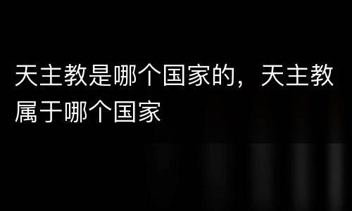 天主教是哪个国家的，天主教属于哪个国家