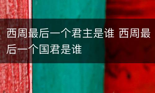 西周最后一个君主是谁 西周最后一个国君是谁