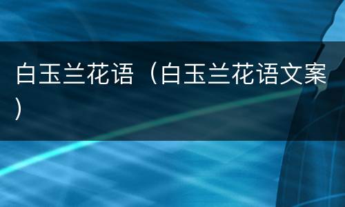 白玉兰花语（白玉兰花语文案）