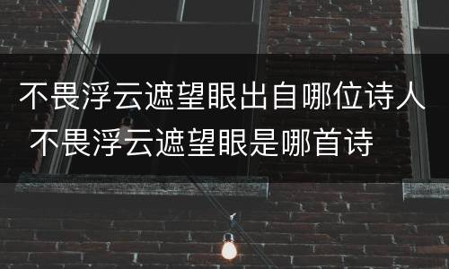 不畏浮云遮望眼出自哪位诗人 不畏浮云遮望眼是哪首诗
