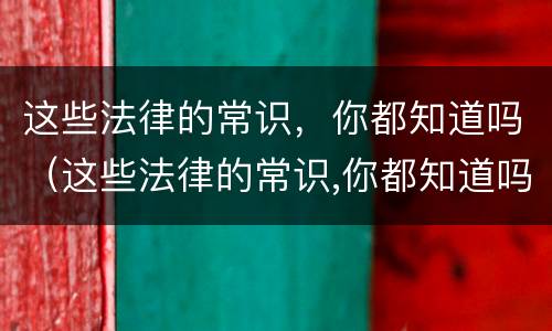 这些法律的常识，你都知道吗（这些法律的常识,你都知道吗英文）