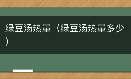 绿豆汤热量（绿豆汤热量多少）