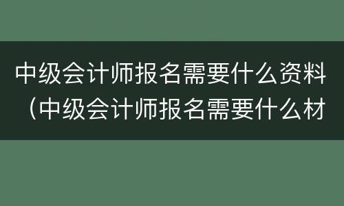 中级会计师报名需要什么资料（中级会计师报名需要什么材料）