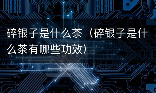 碎银子是什么茶（碎银子是什么茶有哪些功效）