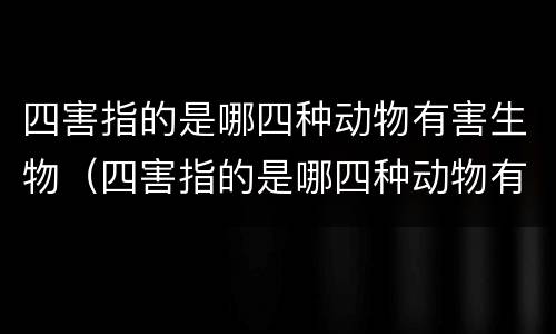 四害指的是哪四种动物有害生物（四害指的是哪四种动物有害生物）