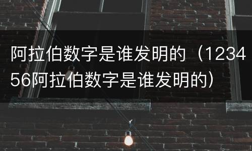 阿拉伯数字是谁发明的（123456阿拉伯数字是谁发明的）