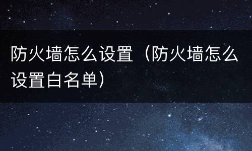 防火墙怎么设置（防火墙怎么设置白名单）