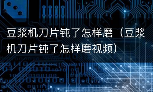 豆浆机刀片钝了怎样磨（豆浆机刀片钝了怎样磨视频）