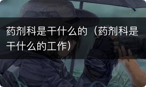 药剂科是干什么的（药剂科是干什么的工作）