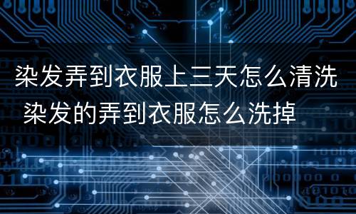 染发弄到衣服上三天怎么清洗 染发的弄到衣服怎么洗掉