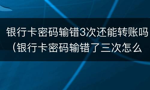 银行卡密码输错3次还能转账吗（银行卡密码输错了三次怎么办?）