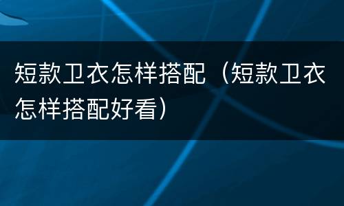 短款卫衣怎样搭配（短款卫衣怎样搭配好看）