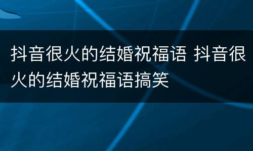 抖音很火的结婚祝福语 抖音很火的结婚祝福语搞笑