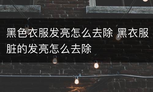黑色衣服发亮怎么去除 黑衣服脏的发亮怎么去除
