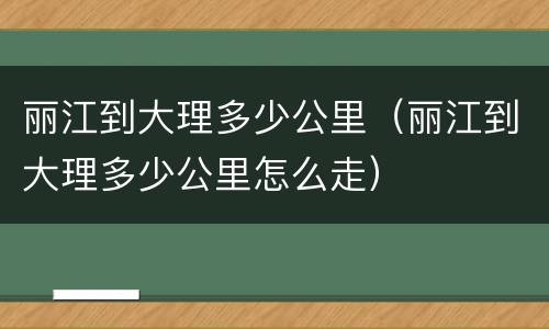 丽江到大理多少公里（丽江到大理多少公里怎么走）