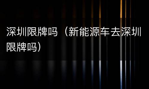 深圳限牌吗（新能源车去深圳限牌吗）