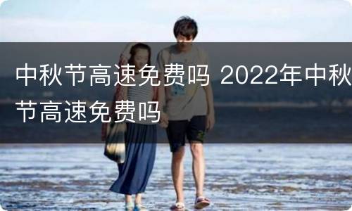中秋节高速免费吗 2022年中秋节高速免费吗