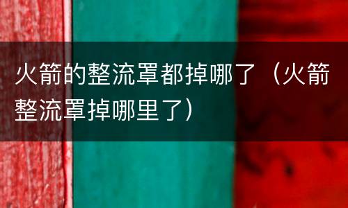 火箭的整流罩都掉哪了（火箭整流罩掉哪里了）
