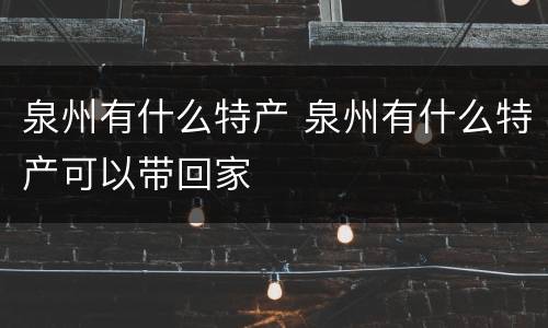 泉州有什么特产 泉州有什么特产可以带回家