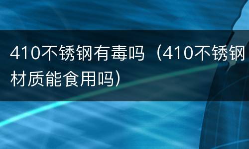 410不锈钢有毒吗（410不锈钢材质能食用吗）