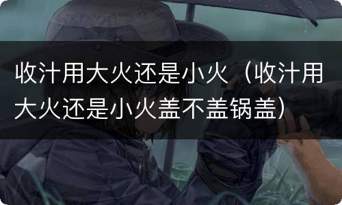 收汁用大火还是小火（收汁用大火还是小火盖不盖锅盖）